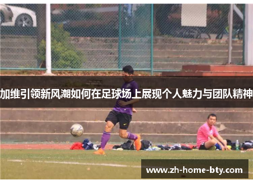 加维引领新风潮如何在足球场上展现个人魅力与团队精神