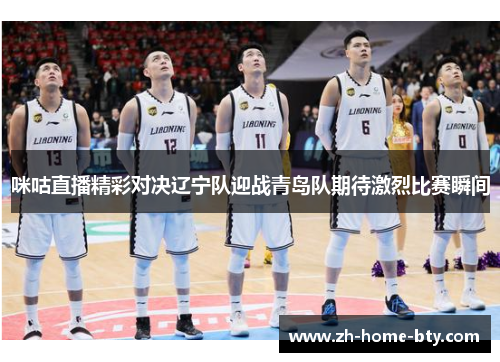 咪咕直播精彩对决辽宁队迎战青岛队期待激烈比赛瞬间