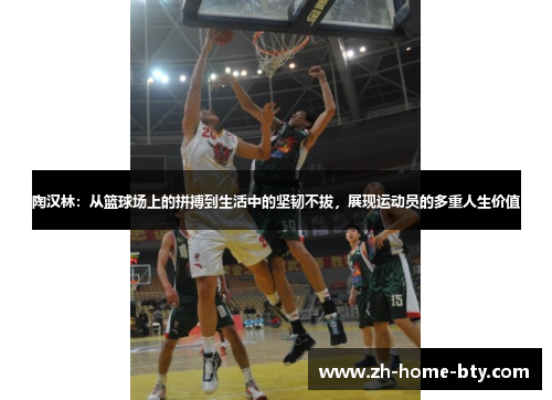 陶汉林：从篮球场上的拼搏到生活中的坚韧不拔，展现运动员的多重人生价值